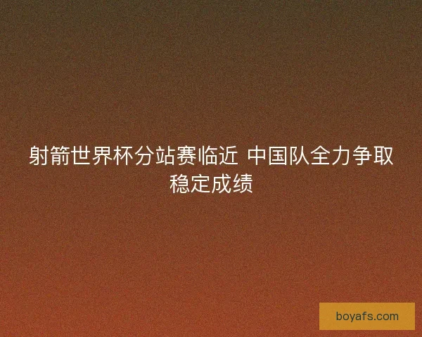 射箭世界杯分站赛临近 中国队全力争取稳定成绩