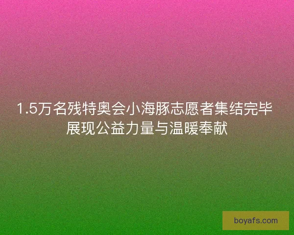 1.5万名残特奥会小海豚志愿者集结完毕 展现公益力量与温暖奉献