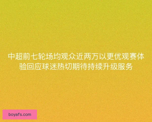 中超前七轮场均观众近两万以更优观赛体验回应球迷热切期待持续升级服务