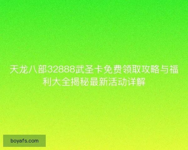 天龙八部32888武圣卡免费领取攻略与福利大全揭秘最新活动详解