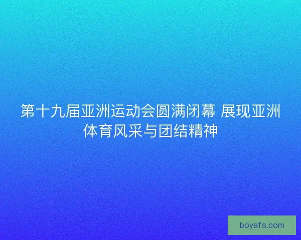 第十九届亚洲运动会圆满闭幕 展现亚洲体育风采与团结精神